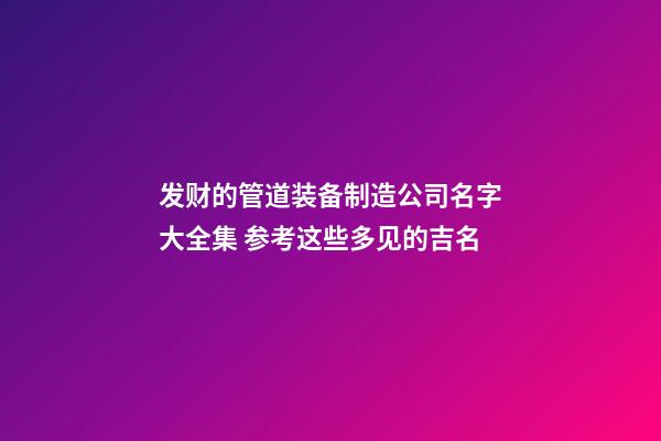 发财的管道装备制造公司名字大全集 参考这些多见的吉名